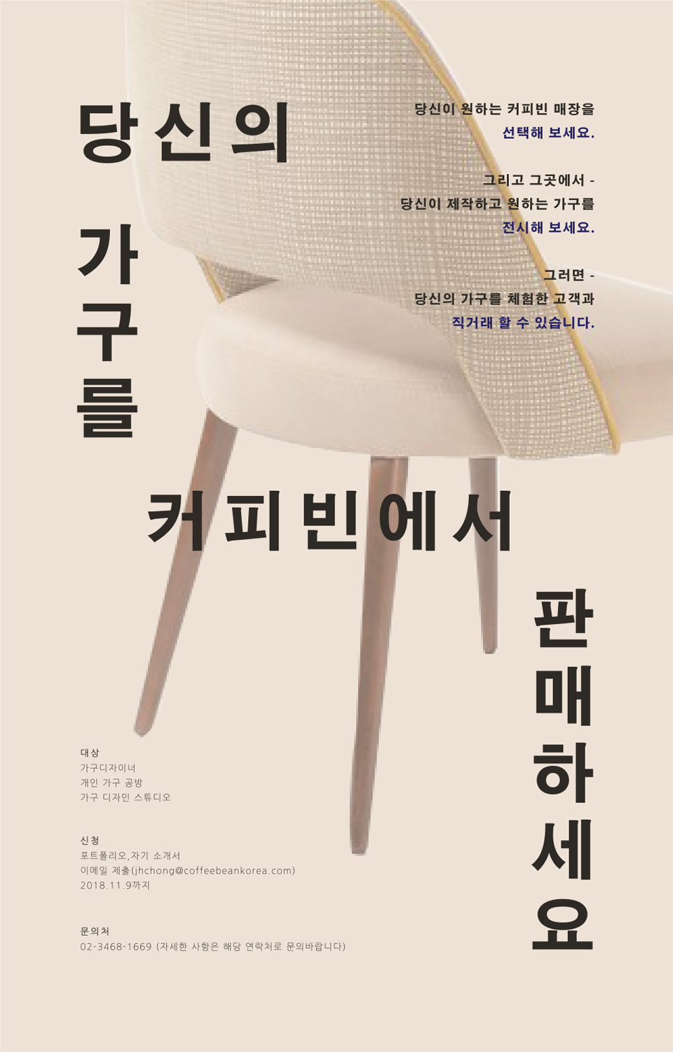 커피빈 매장에서 당신의 가구를 판매하세요. 
가구디자이너, 개인공방, 가구 디자인 스튜디오를 운영하는 누구나 제품을 커피빈매장에서 판매할 수 있습니다.

자유형식의 포트폴리오와 자기소개서를 jhchong@coffeebeankorea.com으로 11월 9일까지 보내주시면 됩니다.

자세한 문의는 02-3468-1669로 문의 바랍니다.
